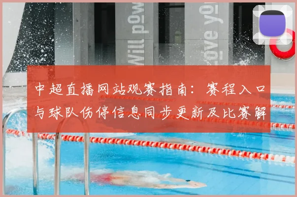 中超直播网站观赛指南：赛程入口与球队伤停信息同步更新及比赛解读要点