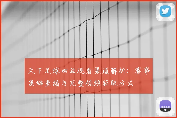 天下足球回放观看渠道解析：赛事集锦重播与完整视频获取方式