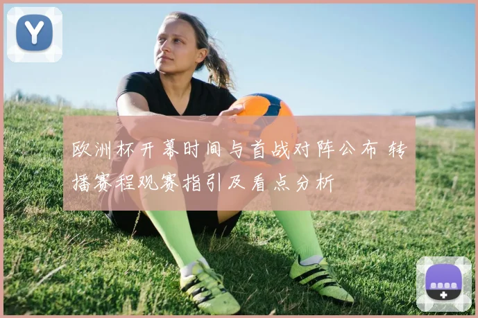 欧洲杯开幕时间与首战对阵公布 转播赛程观赛指引及看点分析