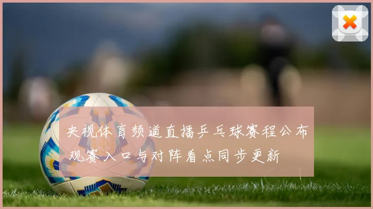 央视体育频道直播乒乓球赛程公布 观赛入口与对阵看点同步更新