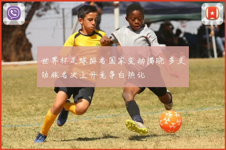 世界杯足球排名国家变动揭晓 多支劲旅名次上升竞争白热化