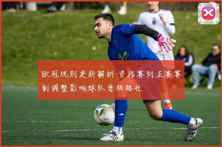 欧冠规则更新解析 资格赛到正赛赛制调整影响球队晋级路径