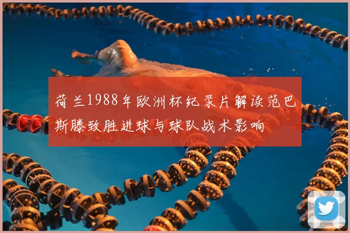 荷兰1988年欧洲杯纪录片解读范巴斯滕致胜进球与球队战术影响