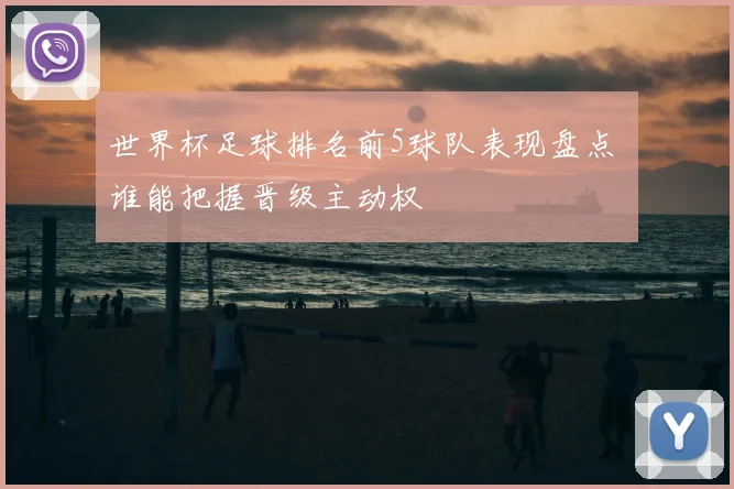 世界杯足球排名前5球队表现盘点 谁能把握晋级主动权