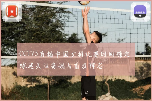 CCTV5直播中国女排比赛时间确定 球迷关注备战与首发阵容