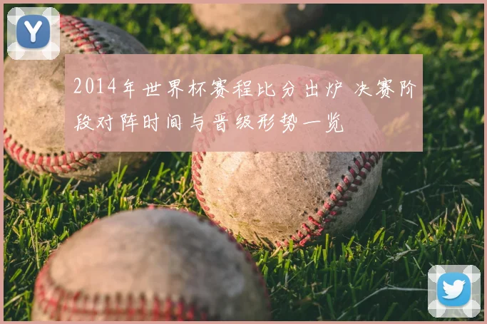 2014年世界杯赛程比分出炉 决赛阶段对阵时间与晋级形势一览