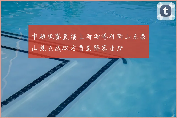 中超联赛直播上海海港对阵山东泰山焦点战双方首发阵容出炉