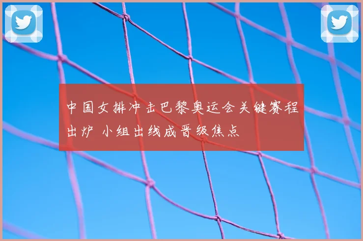 中国女排冲击巴黎奥运会关键赛程出炉 小组出线成晋级焦点