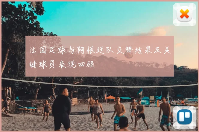 法国足球与阿根廷队交锋结果及关键球员表现回顾