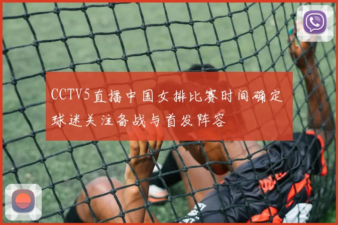 CCTV5直播中国女排比赛时间确定 球迷关注备战与首发阵容