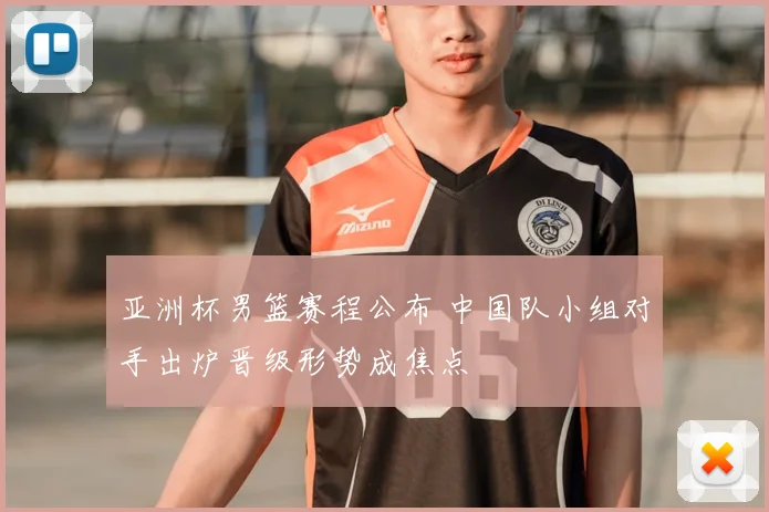 亚洲杯男篮赛程公布 中国队小组对手出炉晋级形势成焦点