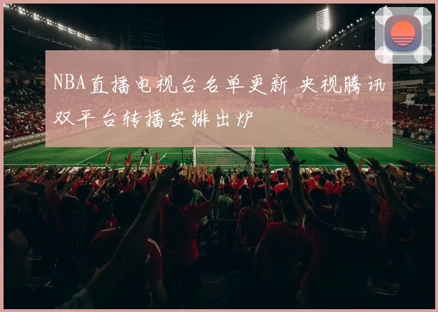 NBA直播电视台名单更新 央视腾讯双平台转播安排出炉