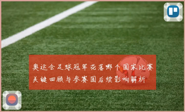奥运会足球冠军花落哪个国家比赛关键回顾与参赛国后续影响解析
