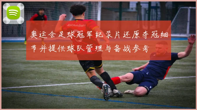 奥运会足球冠军纪录片还原夺冠细节并提供球队管理与备战参考
