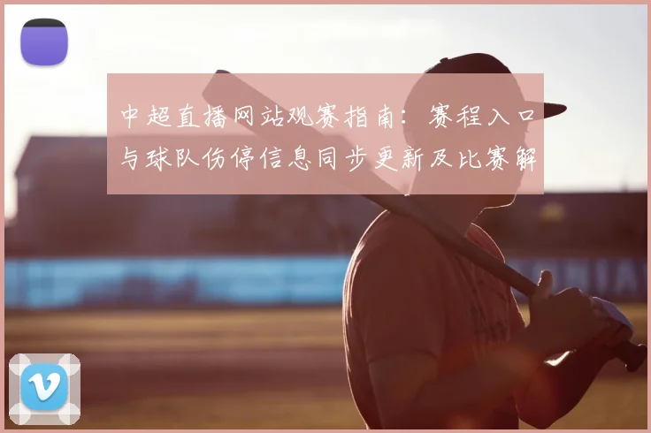 中超直播网站观赛指南:赛程入口与球队伤停信息同步更新及比赛解读要点