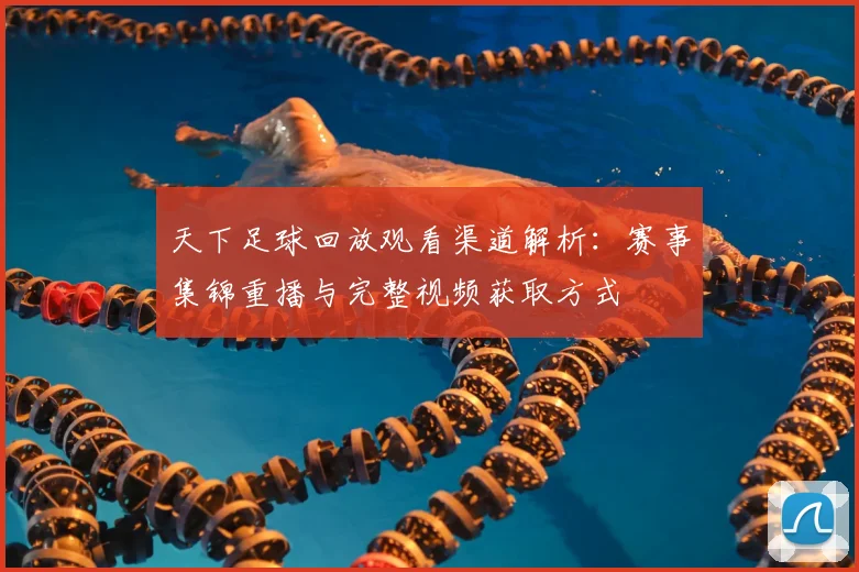 天下足球回放观看渠道解析：赛事集锦重播与完整视频获取方式