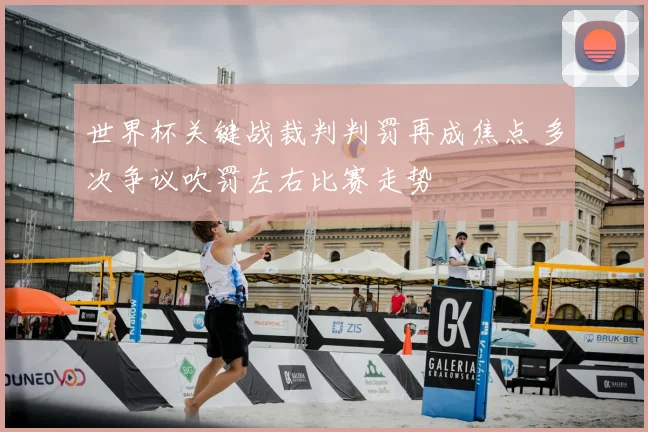 世界杯关键战裁判判罚再成焦点 多次争议吹罚左右比赛走势