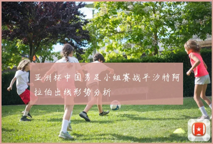 亚洲杯中国男足小组赛战平沙特阿拉伯出线形势分析