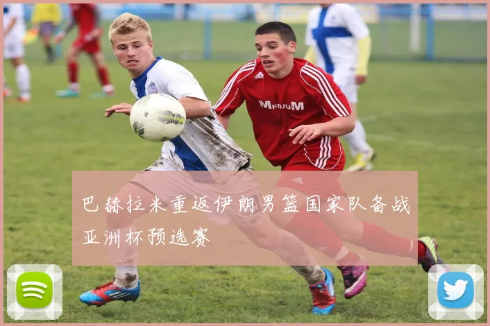 巴赫拉米重返伊朗男篮国家队备战亚洲杯预选赛