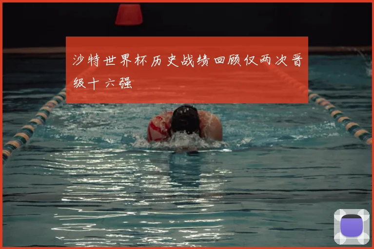 沙特世界杯历史战绩回顾仅两次晋级十六强