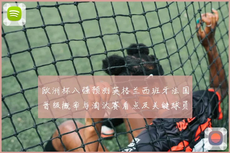 欧洲杯八强预测英格兰西班牙法国晋级概率与淘汰赛看点及关键球员伤停