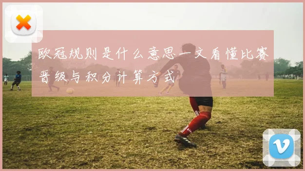 欧冠规则是什么意思一文看懂比赛晋级与积分计算方式