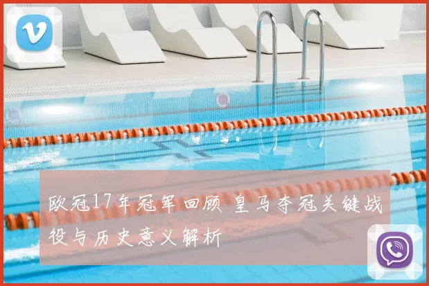 欧冠17年冠军回顾 皇马夺冠关键战役与历史意义解析