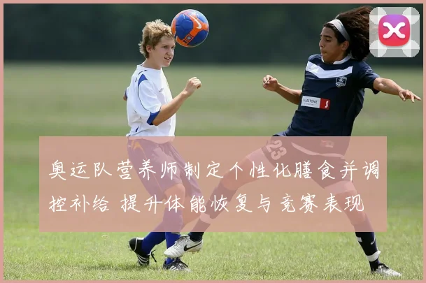 奥运队营养师制定个性化膳食并调控补给 提升体能恢复与竞赛表现