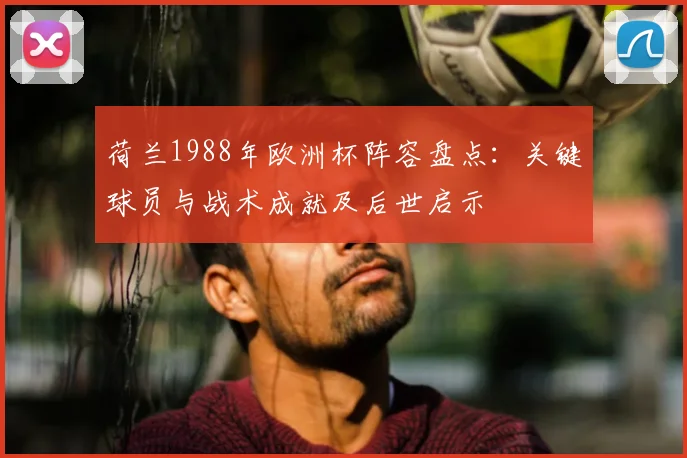 荷兰1988年欧洲杯阵容盘点:关键球员与战术成就及后世启示