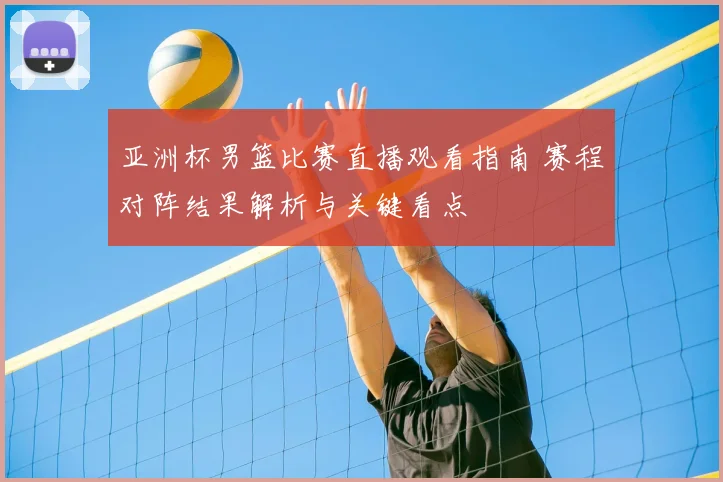 亚洲杯男篮比赛直播观看指南 赛程对阵结果解析与关键看点