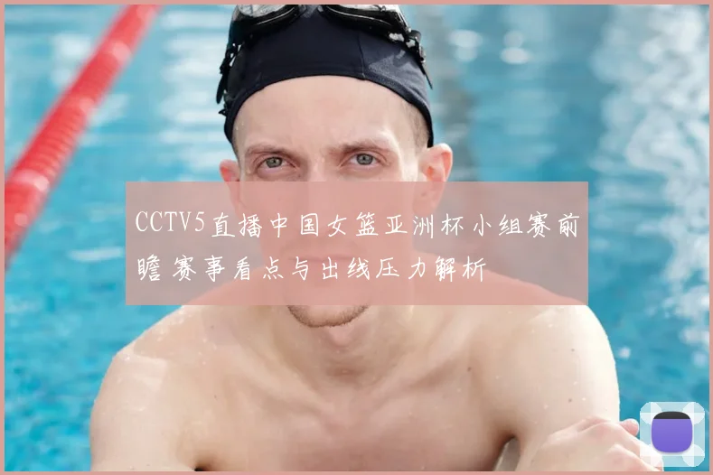 CCTV5直播中国女篮亚洲杯小组赛前瞻 赛事看点与出线压力解析