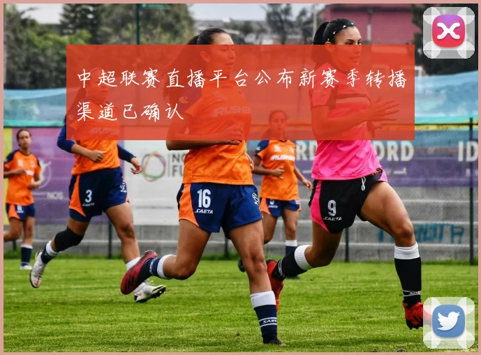 中超联赛直播平台公布新赛季转播渠道已确认