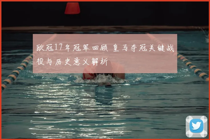 欧冠17年冠军回顾 皇马夺冠关键战役与历史意义解析