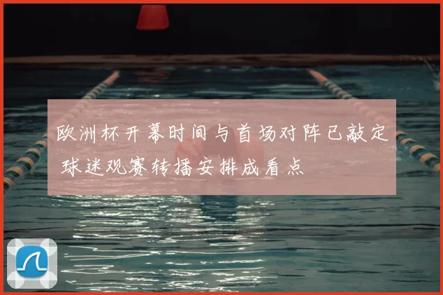 欧洲杯开幕时间与首场对阵已敲定 球迷观赛转播安排成看点