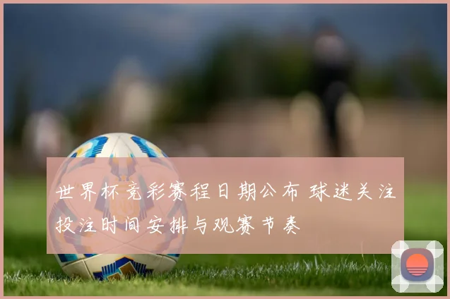 世界杯竞彩赛程日期公布 球迷关注投注时间安排与观赛节奏