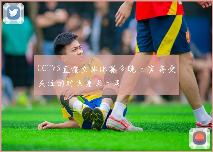 CCTV5直播女排比赛今晚上演 备受关注的对决看点十足