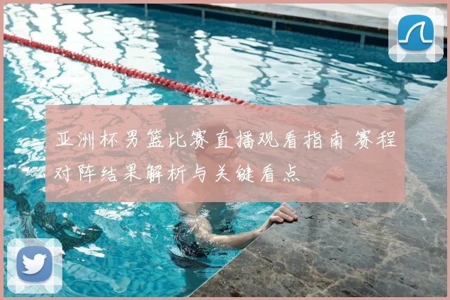 亚洲杯男篮比赛直播观看指南 赛程对阵结果解析与关键看点