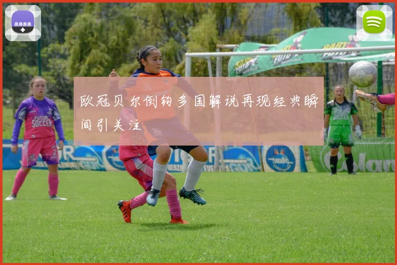 欧冠贝尔倒钩多国解说再现经典瞬间引关注