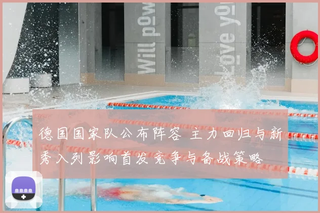 德国国家队公布阵容 主力回归与新秀入列影响首发竞争与备战策略