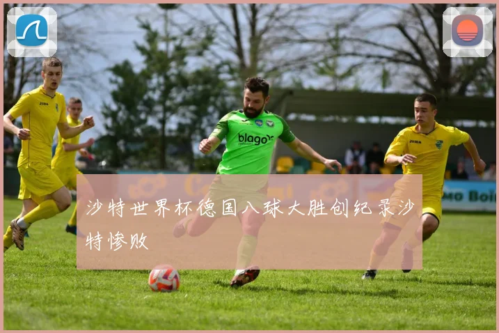 沙特世界杯德国八球大胜创纪录沙特惨败