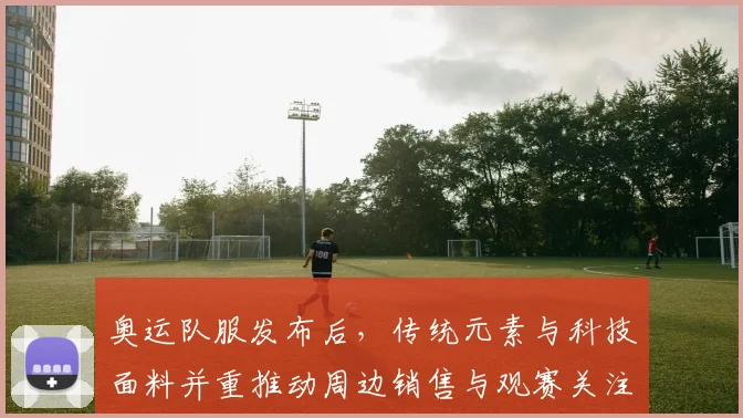 奥运队服发布后，传统元素与科技面料并重推动周边销售与观赛关注