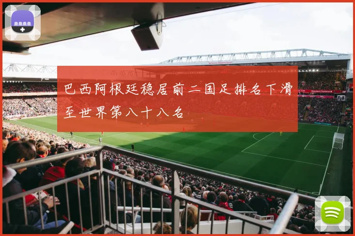 巴西阿根廷稳居前二国足排名下滑至世界第八十八名