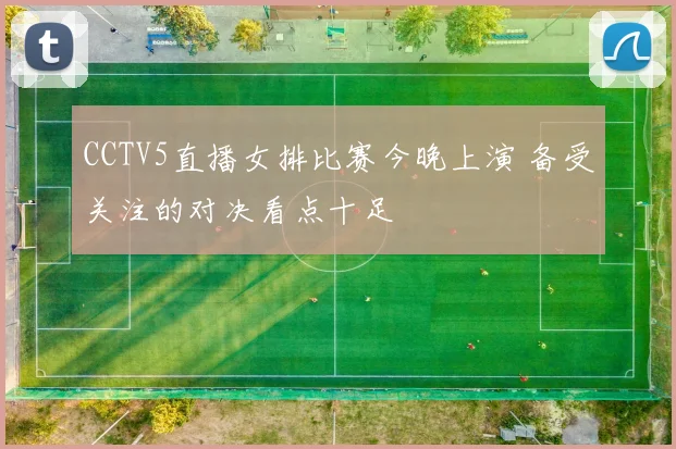 CCTV5直播女排比赛今晚上演 备受关注的对决看点十足