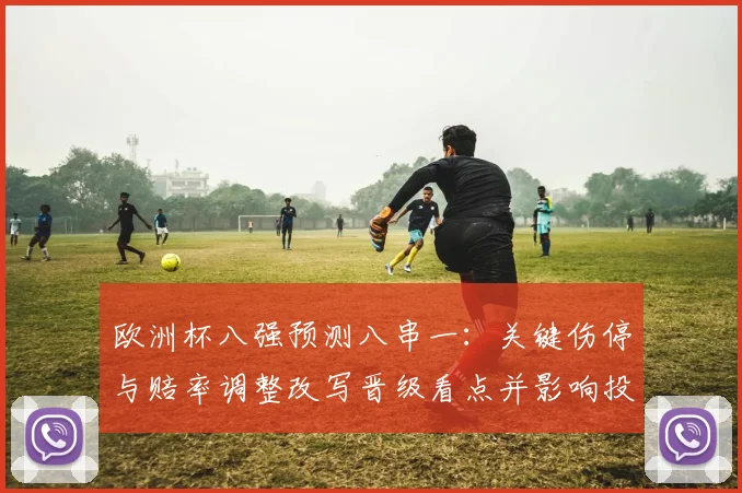 欧洲杯八强预测八串一：关键伤停与赔率调整改写晋级看点并影响投注策略