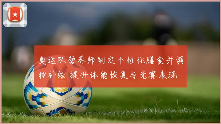 奥运队营养师制定个性化膳食并调控补给 提升体能恢复与竞赛表现