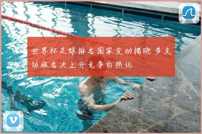 世界杯足球排名国家变动揭晓 多支劲旅名次上升竞争白热化