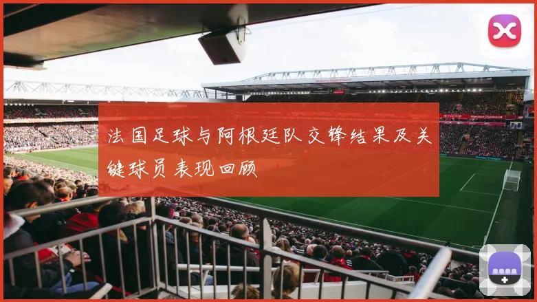 法国足球与阿根廷队交锋结果及关键球员表现回顾