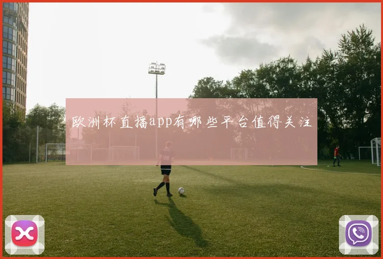 欧洲杯直播app有哪些平台值得关注