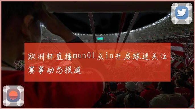 欧洲杯直播man01点in开启球迷关注赛事动态报道
