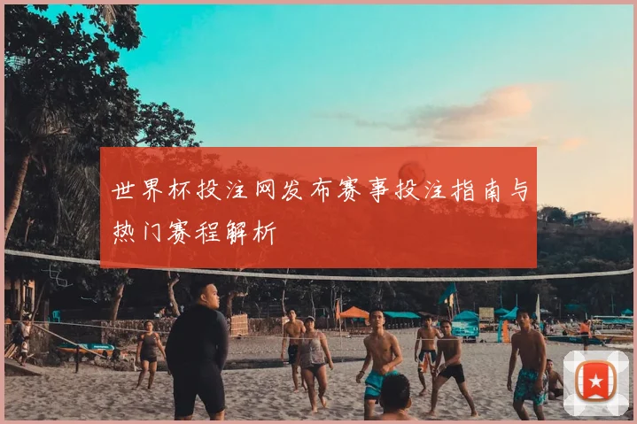 世界杯投注网发布赛事投注指南与热门赛程解析
